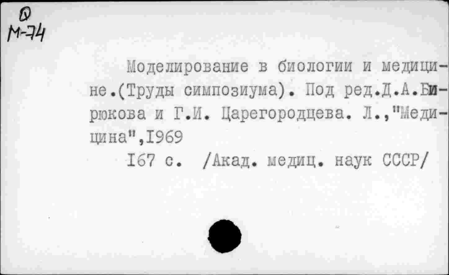 ﻿Моделирование в биологии и медици не.(Труды симпозиума). Под ред.Д.А.Би рюкова и Г.И. Царегородцева. Л.,"Меди цина",1969
167 с. /Акад, медиц. наук СССР/